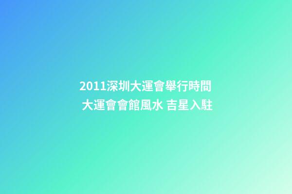 2011深圳大運會舉行時間 大運會會館風水 吉星入駐